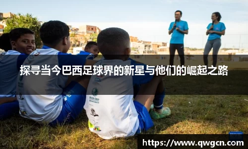 探寻当今巴西足球界的新星与他们的崛起之路